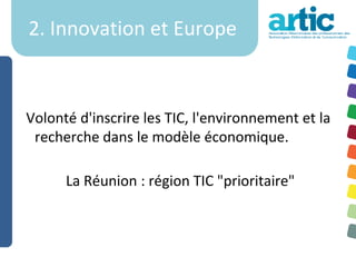 2. Innovation et Europe



Volonté d'inscrire les TIC, l'environnement et la
 recherche dans le modèle économique.

      La Réunion : région TIC "prioritaire"
 