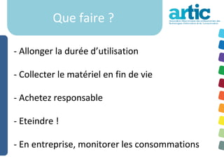 Que faire ?

- Allonger la durée d’utilisation

- Collecter le matériel en fin de vie

- Achetez responsable

- Eteindre !

- En entreprise, monitorer les consommations
 