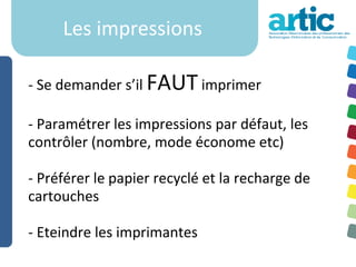 Les impressions

- Se demander s’il FAUT imprimer

- Paramétrer les impressions par défaut, les
contrôler (nombre, mode économe etc)

- Préférer le papier recyclé et la recharge de
cartouches

- Eteindre les imprimantes
 