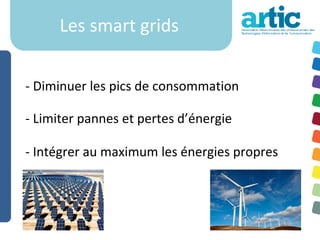 Les smart grids


- Diminuer les pics de consommation

- Limiter pannes et pertes d’énergie

- Intégrer au maximum les énergies propres
 