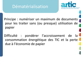 Dématérialisation

Principe : numériser un maximum de documents
 pour les traiter sans (ou presque) utilisation de
 papier

Difficulté : pondérer l’accroissement de la
consommation énergétique des TIC et la perte
due à l’économie de papier
 