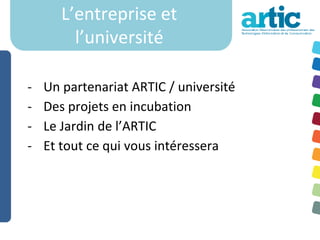 L’entreprise et
         l’université

-   Un partenariat ARTIC / université
-   Des projets en incubation
-   Le Jardin de l’ARTIC
-   Et tout ce qui vous intéressera
 