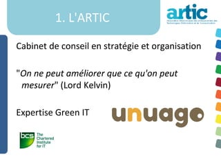 1. L'ARTIC

Cabinet de conseil en stratégie et organisation

"On ne peut améliorer que ce qu'on peut
 mesurer" (Lord Kelvin)

Expertise Green IT
 