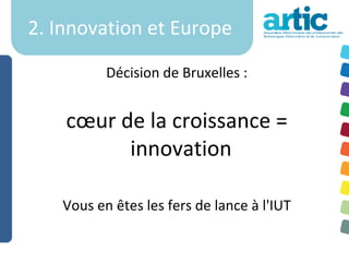 2. Innovation et Europe

          Décision de Bruxelles :


    cœur de la croissance =
          innovation

   Vous en êtes les fers de lance à l'IUT
 