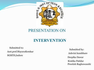 PRESENTATION ON
INTERVENTION
Submitted to:
Asst.prof.MayuraKemkar
SGSITS,Indore
Submitted by:
Ashvini kumbhare
Deepika Dawar
Kratika Patidar
Preetish Raghuwanshi
 