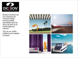 Dickson-Constant est
une entreprise de
l’industrie textile
technique BtoB,
spécialisée dans les
tissus de plein air et
d’aménagement
intérieur.
75% de son chiffre
d’affaires sont réalisés
à l’export.

 