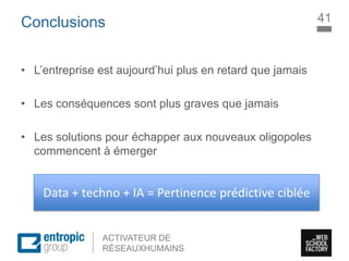 La Marque à l’ère digitale
sociale
ACTIVATEUR DE
RÉSEAUXHUMAINS
Conclusions
• L’entreprise est aujourd’hui plus en retard que jamais
• Les conséquences sont plus graves que jamais
• Les solutions pour échapper aux nouveaux oligopoles
commencent à émerger
41
Data + techno + IA = Pertinence prédictive ciblée
 
