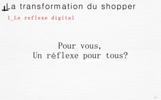 La transformation du shopper
1_Le reflexe digital
Pour vous,
Un réflexe pour tous?
 