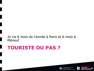 TOURISTE OU PAS ? 
Je vis 6 mois de l’année à Paris et 6 mois à Pléneuf  