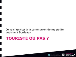 TOURISTE OU PAS ? 
Je vais assister à la communion de ma petite cousine à Bordeaux  