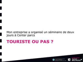 TOURISTE OU PAS ? 
Mon entreprise a organisé un séminaire de deux jours à Center parcs  