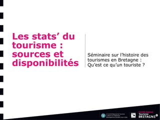 Les stats’ du tourisme : sources et disponibilités 
Séminaire sur l’histoire des tourismes en Bretagne : Qu’est ce qu’un touriste ? 
 