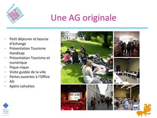 Une AG originale
- Petit déjeuner et bourse
d’échange
- Présentation Tourisme
Handicap
- Présentation Tourisme et
numérique
- Pique-nique
- Visite guidée de la ville
- Portes ouvertes à l’Office
- AG
- Apéro cahuètes
 