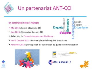 Un partenariat ANT-CCI
Un partenariat riche et multiple
 Mai 2013 : Forum etourisme CCI
 Juin 2013 : Rencontre d’expert ...