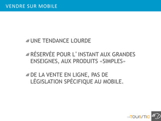 VENDRE SUR MOBILE




        UNE TENDANCE LOURDE

        RÉSERVÉE POUR L’INSTANT AUX GRANDES
        ENSEIGNES, AUX PRODUITS «SIMPLES»

        DE LA VENTE EN LIGNE, PAS DE
        LÉGISLATION SPÉCIFIQUE AU MOBILE.




                                            126
 