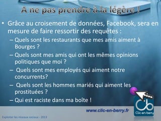 Exploiter les réseaux sociaux - 2013
www.clic-en-berry.fr
• Grâce au croisement de données, Facebook, sera en
mesure de fa...