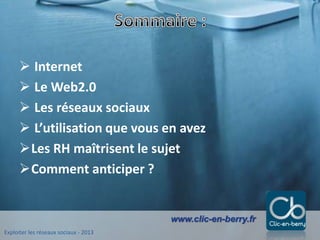 Exploiter les réseaux sociaux - 2013
www.clic-en-berry.fr
 Internet
 Le Web2.0
 Les réseaux sociaux
 L’utilisation que vous en avez
Les RH maîtrisent le sujet
Comment anticiper ?
 