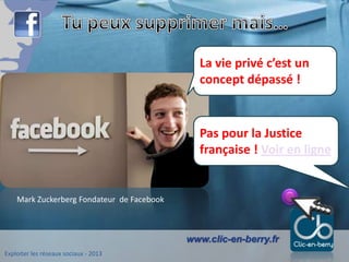 Exploiter les réseaux sociaux - 2013
www.clic-en-berry.fr
La vie privé c’est un
concept dépassé !
Mark Zuckerberg Fondateur de Facebook
Pas pour la Justice
française ! Voir en ligne
 