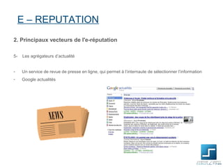 E – REPUTATION
2. Principaux vecteurs de l'e-réputation

5-   Les agrégateurs d’actualité


-    Un service de revue de presse en ligne, qui permet à l’internaute de sélectionner l’information
-    Google actualités
 