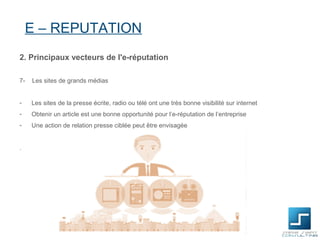 E – REPUTATION
2. Principaux vecteurs de l'e-réputation

7-   Les sites de grands médias


-    Les sites de la presse écrite, radio ou télé ont une très bonne visibilité sur internet
-    Obtenir un article est une bonne opportunité pour l’e-réputation de l’entreprise
-    Une action de relation presse ciblée peut être envisagée


.
 