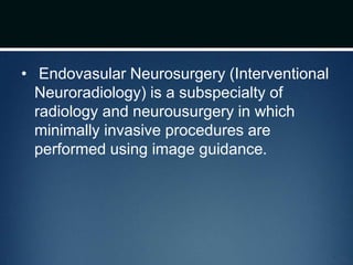 • Endovasular Neurosurgery (Interventional
Neuroradiology) is a subspecialty of
radiology and neurousurgery in which
minimally invasive procedures are
performed using image guidance.
 