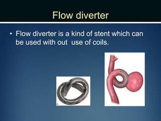Flow diverter
• Flow diverter is a kind of stent which can
be used with out use of coils.
 