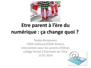 Etre parent à l’ère du
numérique : ça change quoi ?
Nadya Benyounes
CRDP AcRouen/CRDP Amiens
Intervention pour les parents d’élèves
collège Fernel à Clermont de l'Oise
15 01 2014

 