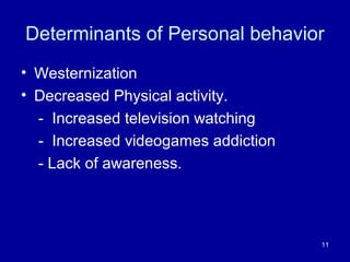 Determinants of Personal behavior
• Westernization
• Decreased Physical activity.
- Increased television watching
- Increased videogames addiction
- Lack of awareness.
11
 