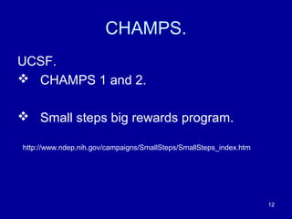 CHAMPS.
UCSF.
 CHAMPS 1 and 2.
 Small steps big rewards program.
http://www.ndep.nih.gov/campaigns/SmallSteps/SmallSteps_index.htm
12
 