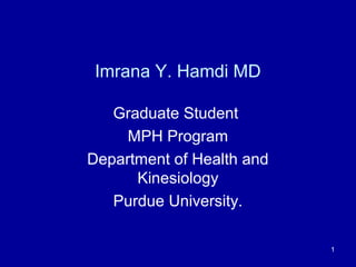 Imrana Y. Hamdi MD
Graduate Student
MPH Program
Department of Health and
Kinesiology
Purdue University.
1
 