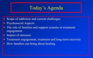 Today’s AgendaScope of addiction and current challengesPsychosocial AspectsThe role of families and support systems in treatment engagementImpact of stressorsTreatment engagement, treatment and long-term recoveryHow families can bring about healing