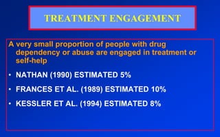 TREATMENT ENGAGEMENTA very small proportion of people with drug dependency or abuse are engaged in treatment or self-helpNATHAN (1990) ESTIMATED 5%FRANCES ET AL. (1989) ESTIMATED 10%KESSLER ET AL. (1994) ESTIMATED 8%