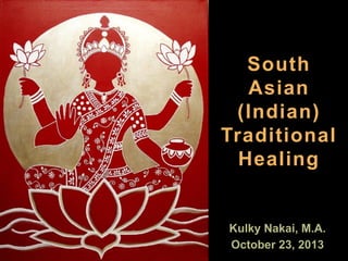 South
Asian
(Indian)
Traditional
Healing

Kulky Nakai, M.A.
October 23, 2013

 