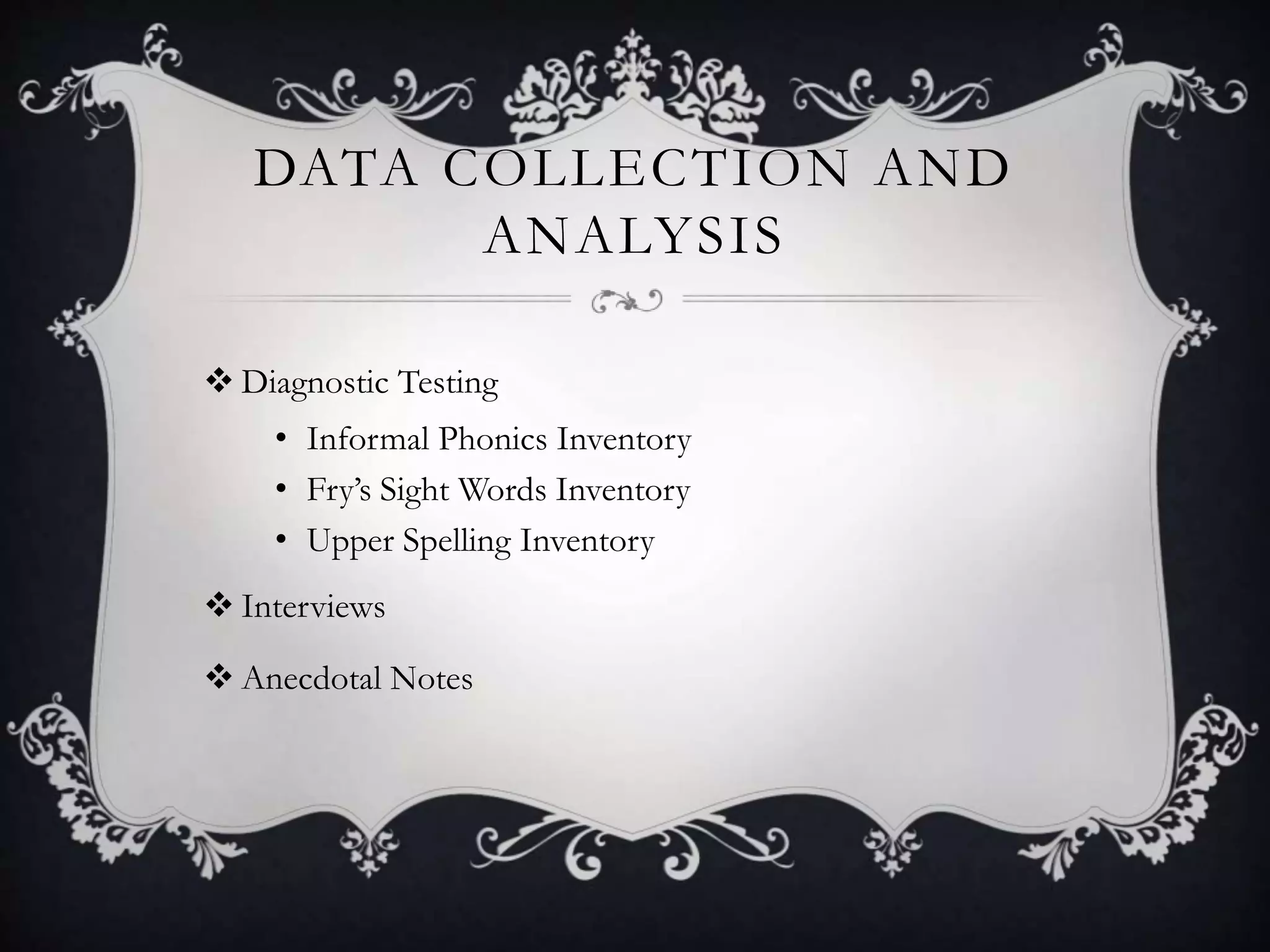DATA COLLECTION AND
ANALYSIS
 Diagnostic Testing
• Informal Phonics Inventory
• Fry’s Sight Words Inventory
• Upper Spelling Inventory
 Interviews
 Anecdotal Notes
 