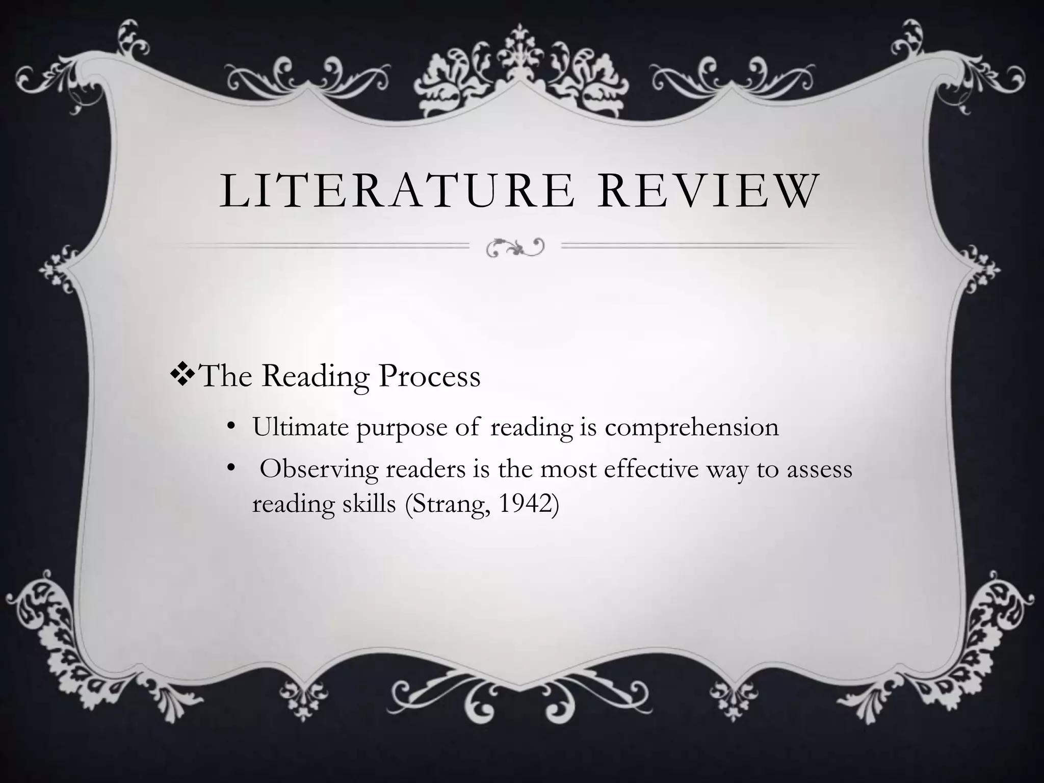 LITERATURE REVIEW
The Reading Process
• Ultimate purpose of reading is comprehension
• Observing readers is the most effective way to assess
reading skills (Strang, 1942)
 