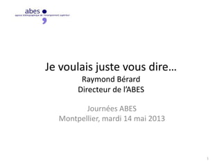 Je voulais juste vous dire…
Raymond Bérard
Directeur de l’ABES
Journées ABES
Montpellier, mardi 14 mai 2013
1
 