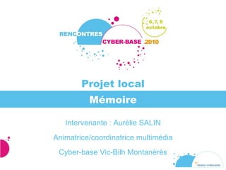 Mémoire Intervenante : Aurélie SALIN Animatrice/coordinatrice multimédia Cyber-base Vic-Bilh Montanérès Projet local 