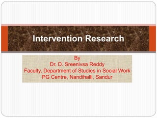 By
Dr. D. Sreenivsa Reddy
Faculty, Department of Studies in Social Work
PG Centre, Nandihalli, Sandur
Intervention Research
 