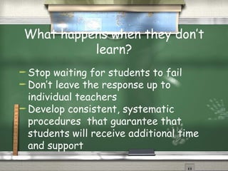 What happens when they don’t learn? Stop waiting for students to fail Don’t leave the response up to individual teachers Develop consistent, systematic procedures  that guarantee that students will receive additional time and support 