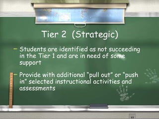 Tier 2  (Strategic) Students are identified as not succeeding in the Tier 1 and are in need of some support Provide with additional “pull out” or “push in” selected instructional activities and assessments 