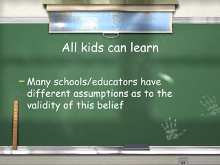 All kids can learn Many schools/educators have different assumptions as to the validity of this belief 