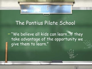 The Pontius Pilate School  “ We believe all kids can learn…if they take advantage of the opportunity we give them to learn.” 