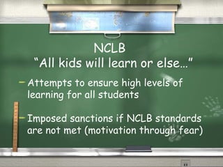 NCLB   “All kids will learn or else…” Attempts to ensure high levels of learning for all students Imposed sanctions if NCLB standards are not met (motivation through fear) 