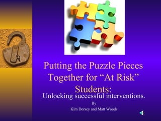 Putting the Puzzle Pieces Together for “At Risk” Students: Unlocking successful interventions. By Kim Dorsey and Matt Woods 