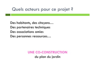 Quels acteurs pour ce projet ?
Des habitants, des citoyens…
Des partenaires techniques
Des associations amies
Des personnes ressources…
UNE CO-CONSTRUCTION
du plan du jardin
 