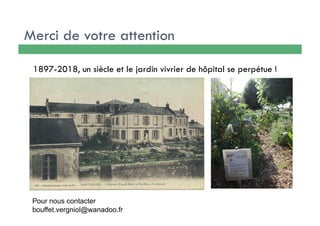 Merci de votre attention
Pour nous contacter
bouffet.vergniol@wanadoo.fr
1897-2018, un siècle et le jardin vivrier de hôpital se perpétue !
 