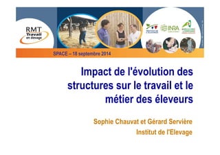 SPACE – 18 septembre 2014 
Impact de l'évolution des 
structures sur le travail et le 
métier des éleveurs 
Sophie Chauvat et Gérard Servière 
Institut de l'Elevage 
 