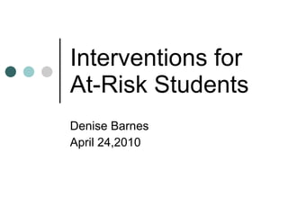 Interventions for At-Risk Students Denise Barnes April 24,2010 
