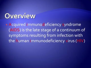 OverviewAcquired immunodeficiency syndrome (AIDS) is the late stage of a continuum of symptoms resulting from infection with the human immunodeficiency virus (HIV)