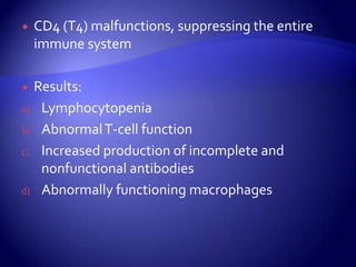 CD4 (T4) malfunctions, suppressing the entire immune systemResults:LymphocytopeniaAbnormal T-cell functionIncreased production of incomplete and nonfunctional antibodiesAbnormally functioning macrophages